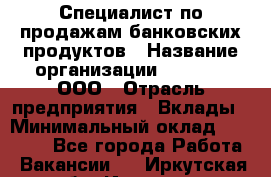 Специалист по продажам банковских продуктов › Название организации ­ Beeper, ООО › Отрасль предприятия ­ Вклады › Минимальный оклад ­ 25 000 - Все города Работа » Вакансии   . Иркутская обл.,Иркутск г.